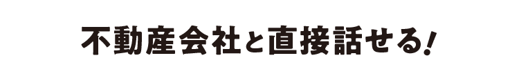 不動産会社と直接話せる！