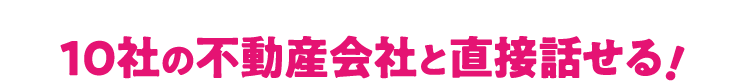 10社の不動産会社と直接話せる！